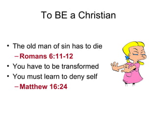 To BE a Christian
• The old man of sin has to die
–Romans 6:11-12
• You have to be transformed
• You must learn to deny self
–Matthew 16:24
 