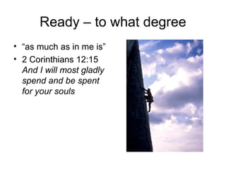 Ready – to what degree
• “as much as in me is”
• 2 Corinthians 12:15
And I will most gladly
spend and be spent
for your souls
 