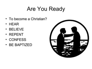 Are You Ready
• To become a Christian?
• HEAR
• BELIEVE
• REPENT
• CONFESS
• BE BAPTIZED
 