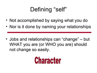 Defining “self”
• Not accomplished by saying what you do
• Nor is it done by naming your relationships
• Jobs and relationships can “change” – but
WHAT you are (or WHO you are) should
not change so easily.
 