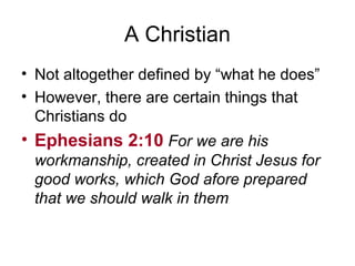 A Christian
• Not altogether defined by “what he does”
• However, there are certain things that
Christians do
• Ephesians 2:10 For we are his
workmanship, created in Christ Jesus for
good works, which God afore prepared
that we should walk in them
 