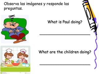 Observa las imágenes y responde las 
preguntas. 
What is Paul doing? 
_____________________ 
What are the children doing? 
_____________________ 
 
