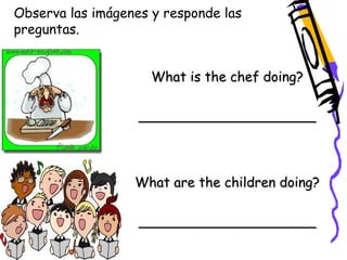 Observa las imágenes y responde las 
preguntas. 
What is the chef doing? 
_____________________ 
What are the children doing? 
_____________________ 
 