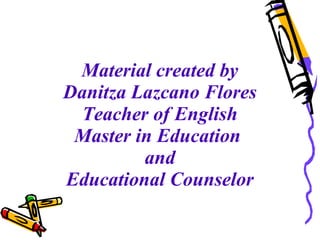 Material created by 
Danitza Lazcano Flores 
Teacher of English 
Master in Education 
and 
Educational Counselor 
