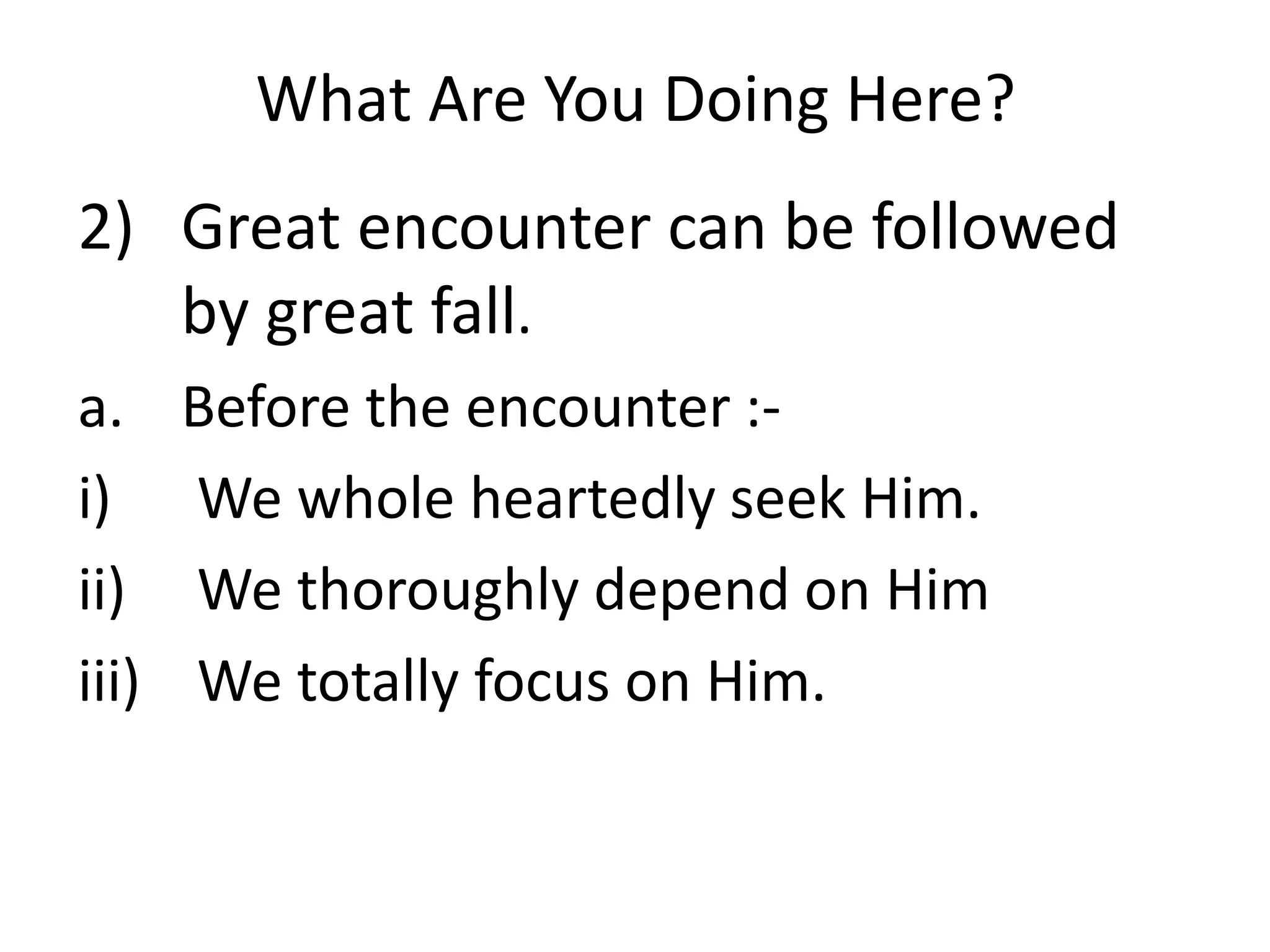 What Are You Doing Here?
2) Great encounter can be followed
by great fall.
a. Before the encounter :-
i) We whole heartedly seek Him.
ii) We thoroughly depend on Him
iii) We totally focus on Him.
 