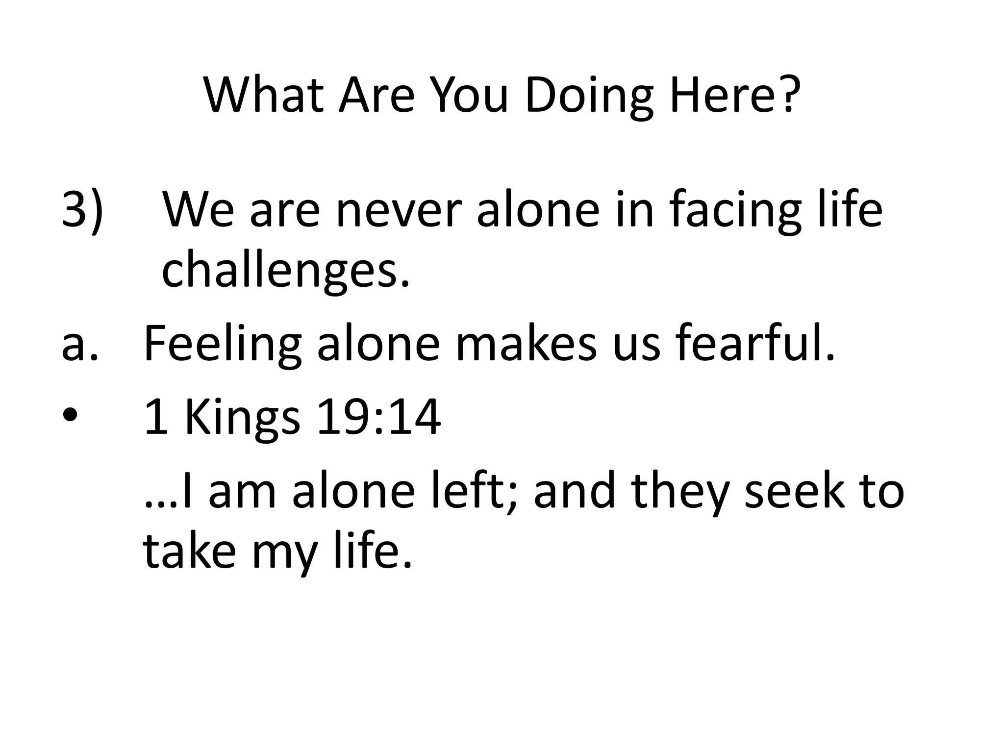 What Are You Doing Here?
3) We are never alone in facing life
challenges.
a. Feeling alone makes us fearful.
• 1 Kings 19:14
…I am alone left; and they seek to
take my life.
 