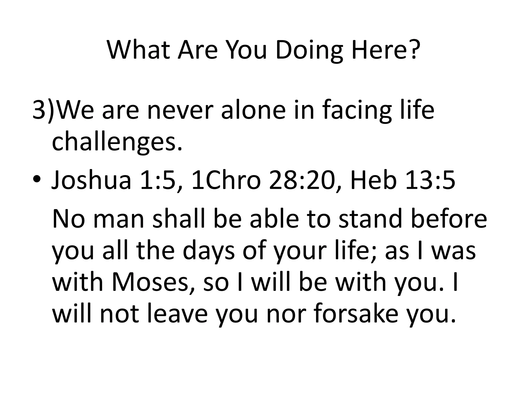 What Are You Doing Here?
3)We are never alone in facing life
challenges.
• Joshua 1:5, 1Chro 28:20, Heb 13:5
No man shall be able to stand before
you all the days of your life; as I was
with Moses, so I will be with you. I
will not leave you nor forsake you.
 