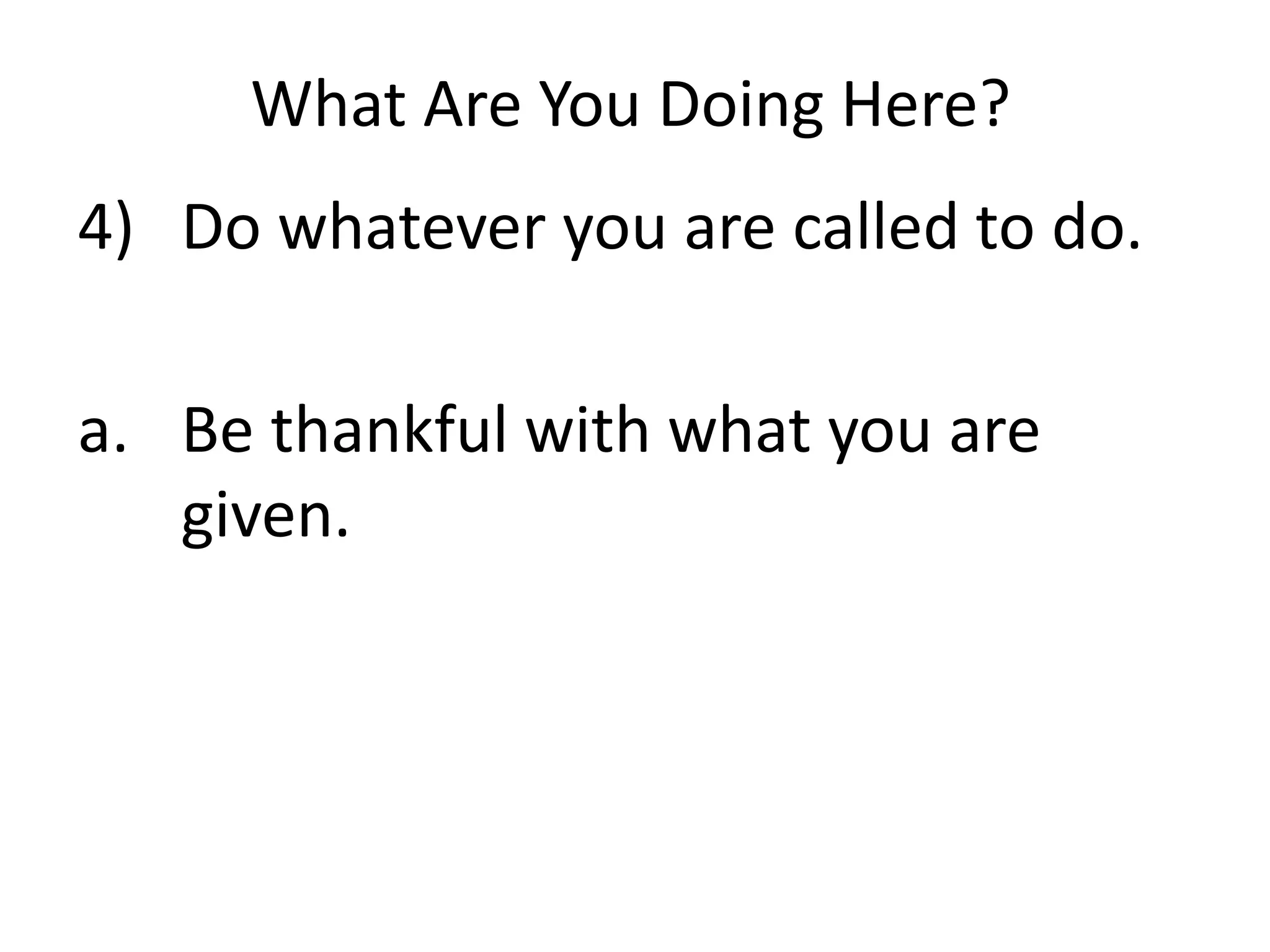 What Are You Doing Here?
4) Do whatever you are called to do.
a. Be thankful with what you are
given.
 