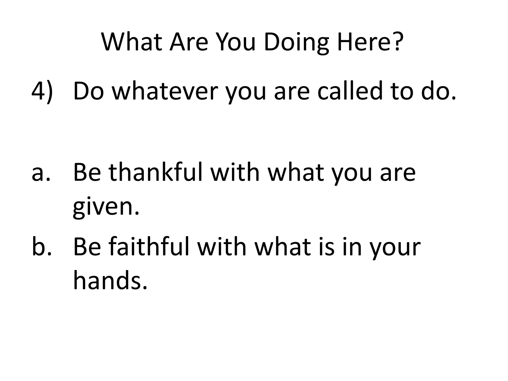 What Are You Doing Here?
4) Do whatever you are called to do.
a. Be thankful with what you are
given.
b. Be faithful with what is in your
hands.
 