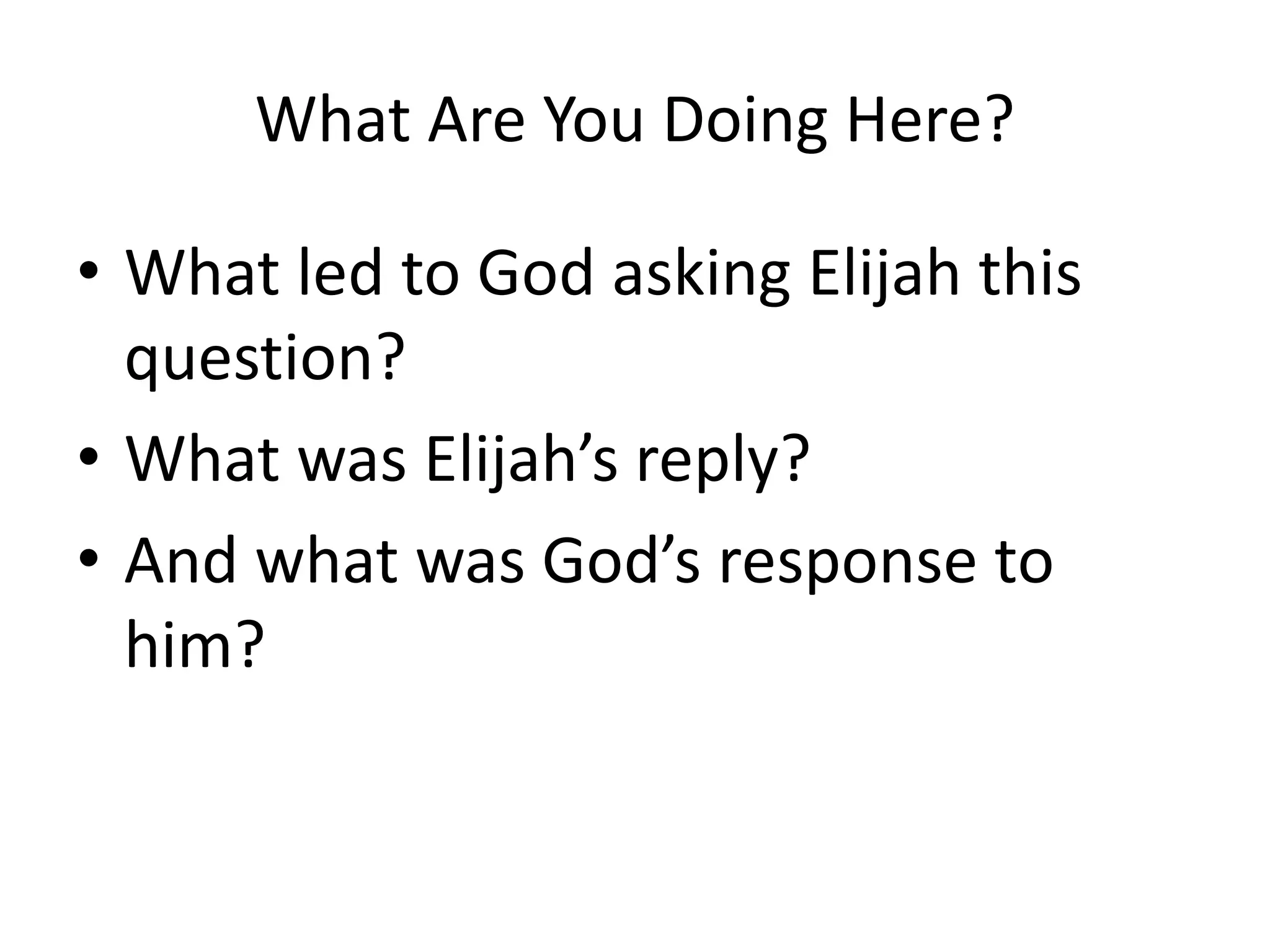 What Are You Doing Here?
• What led to God asking Elijah this
question?
• What was Elijah’s reply?
• And what was God’s response to
him?
 