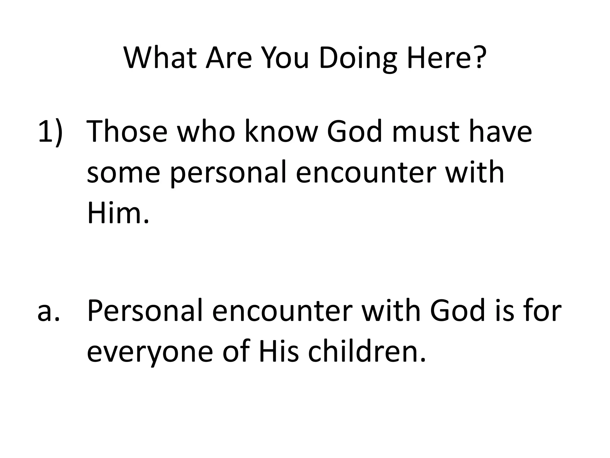 What Are You Doing Here?
1) Those who know God must have
some personal encounter with
Him.
a. Personal encounter with God is for
everyone of His children.
 