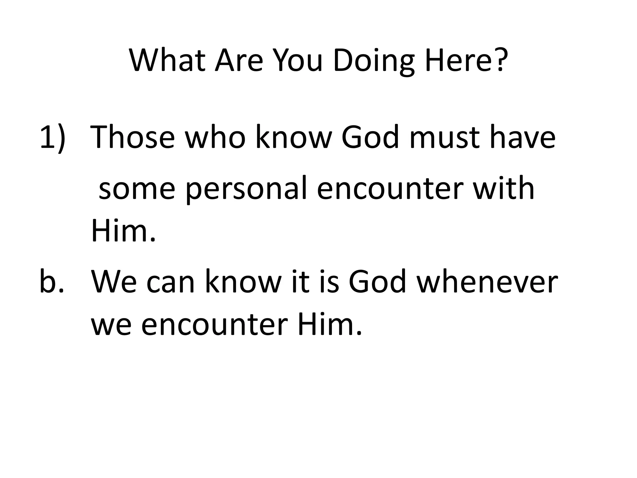 What Are You Doing Here?
1) Those who know God must have
some personal encounter with
Him.
b. We can know it is God whenever
we encounter Him.
 