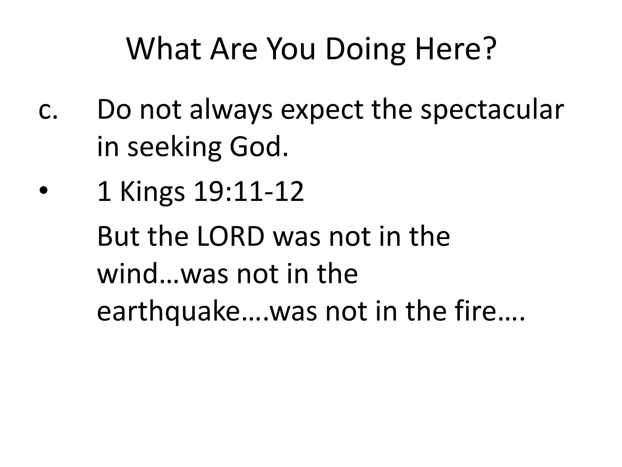What Are You Doing Here?
c. Do not always expect the spectacular
in seeking God.
• 1 Kings 19:11-12
But the LORD was not in the
wind…was not in the
earthquake….was not in the fire….
 