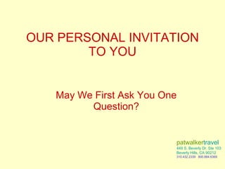 OUR PERSONAL INVITATION TO YOU May We First Ask You One Question? patwalker travel 449 S. Beverly Dr. Ste 103 Beverly Hills, CA 90212 310.432.2339  800.884.6369 