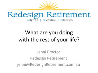What are you doing
with the rest of your life?
         Jenni Proctor
      Redesign Retirement
jenni@RedesignRetirement.com.au
 