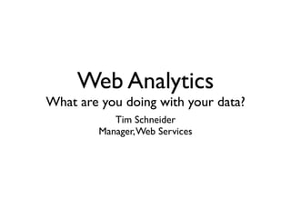 Web Analytics
What are you doing with your data?
            Tim Schneider
         Manager, Web Services
 