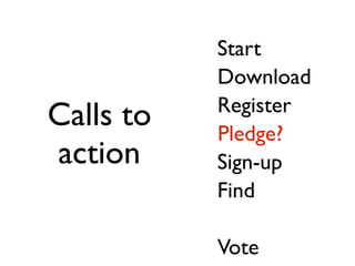 Start
           Download
           Register
Calls to   Pledge?
action     Sign-up
           Find

           Vote
 
