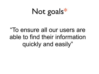 Not goals*

“To ensure all our users are
able to find their information
     quickly and easily”
 