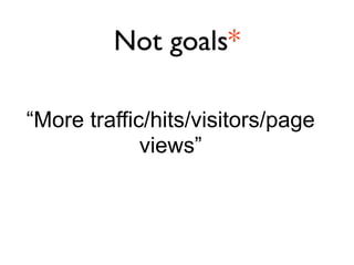 Not goals*

“More traffic/hits/visitors/page
             views”
 