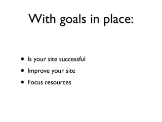 With goals in place:

• Is your site successful
• Improve your site
• Focus resources
 