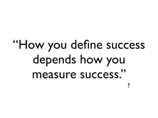 “How you deﬁne success
   depends how you
   measure success.”
                   ?
 
