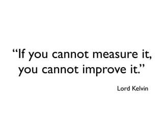 “If you cannot measure it,
 you cannot improve it.”
                   Lord Kelvin
 