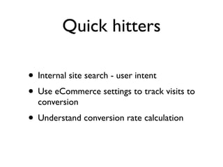 Quick hitters

• Internal site search - user intent
• Use eCommerce settings to track visits to
  conversion
• Understand conversion rate calculation
 
