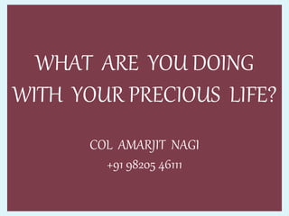 WHAT ARE YOU DOING
WITH YOUR PRECIOUS LIFE?
COL AMARJIT NAGI
+91 98205 46111
 