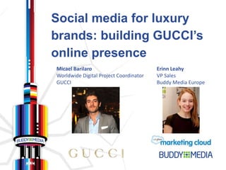 Social media for luxury
brands: building GUCCI’s
online presence
Micael Barilaro                         Erinn Leahy
Worldwide Digital Project Coordinator   VP Sales
GUCCI                                   Buddy Media Europe
 