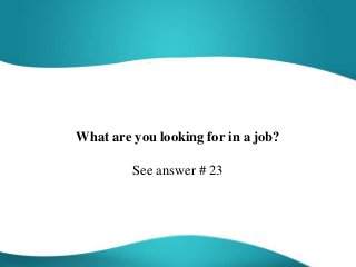 What are you looking for in a job?
See answer # 23
 