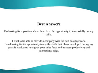 Best Answers
I'm looking for a position where I can have the opportunity to successfully use my
skills.
I want to be able ...