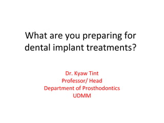 What are you preparing for
dental implant treatments?
Dr. Kyaw Tint
Professor/ Head
Department of Prosthodontics
UDMM
 