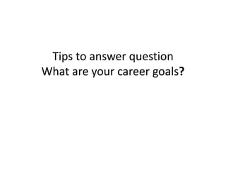 Tips to answer question
What are your career goals?
 