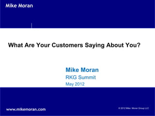 Mike Moran




What Are Your Customers Saying About You?



                    Mike Moran
                    RKG Summit
                    May 2012




www.mikemoran.com                 © 2012 Mike Moran Group LLC
 