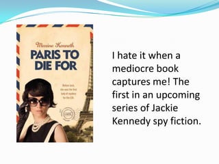 I hate it when a
mediocre book
captures me! The
first in an upcoming
series of Jackie
Kennedy spy fiction.
 