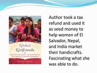 Author took a tax
refund and used it
as seed money to
help women of El
Salvador, Nepal,
and India market
their handicrafts.
Fascinating what she
was able to do.
 