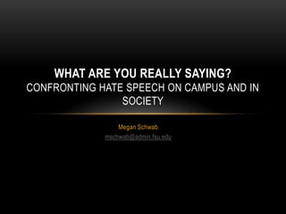 WHAT ARE YOU REALLY SAYING?
CONFRONTING HATE SPEECH ON CAMPUS AND IN
                SOCIETY

                 Megan Schwab
             mschwab@admin.fsu.edu
 