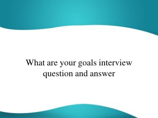 What are your goals interview
question and answer
 