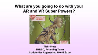 Tish Shute
THRED, Founding Team
Co-founder Augmented World Expo
What are you going to do with your
AR and VR Super Powers?
 