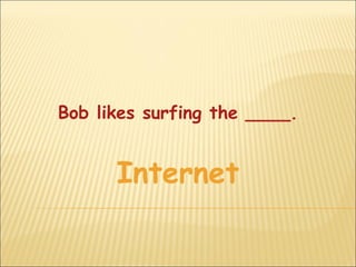 Bob likes surfing the ____.


      Internet
 