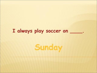 I always play soccer on ____.


        Sunday
 