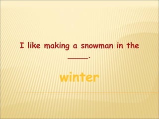 I like making a snowman in the
             ____.


          winter
 