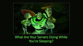 What Are Your Servers Doing While
You’re Sleeping?
 