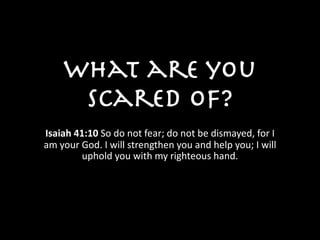 What are you
scared of?
Isaiah	41:10	So	do	not	fear;	do	not	be	dismayed,	for	I	
am	your	God.	I	will	strengthen	you	and	help	you;	I	will	
uphold	you	with	my	righteous	hand.	
 