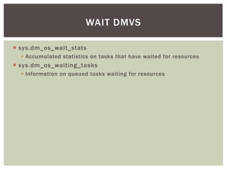 WAIT DMVS

 sys.dm_os_wait_stats
   Accumulated statistics on tasks that have waited for resources
 sys.dm_os_waiting_tasks
   Information on queued tasks waiting for resources
 