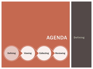 AGENDA            Defining




Defining   Viewing   Collecting   Reviewing
 
