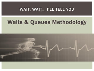 WAIT, WAIT… I’LL TELL YOU


Waits & Queues Methodology
 