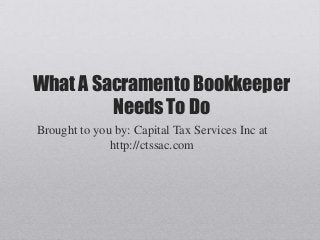 What A Sacramento Bookkeeper
Needs To Do
Brought to you by: Capital Tax Services Inc at
http://ctssac.com
 