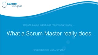 What a Scrum Master really does
Beyond project admin and maximising velocity…
Rowan Bunning CST, July 2021
 