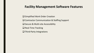  Simplified Work Order Creation
 Contractor Communication & Staffing Support
 Secure & Multi-site Accessibility
 Real-Time Tracking
 Third-Party Integrations
Facility Management Software Features
 